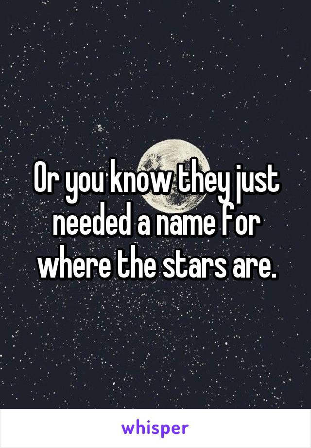 Or you know they just needed a name for where the stars are.