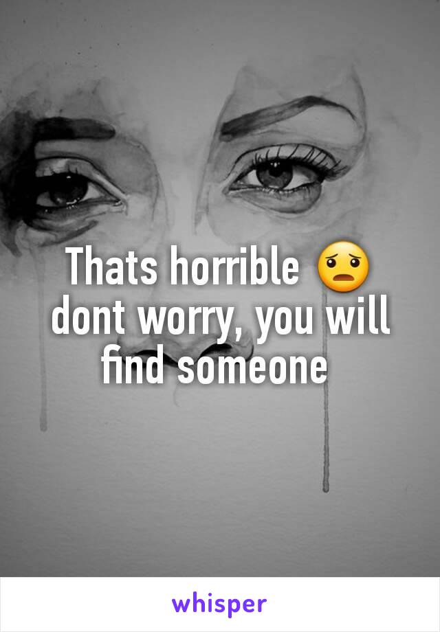 Thats horrible 😦 dont worry, you will find someone 