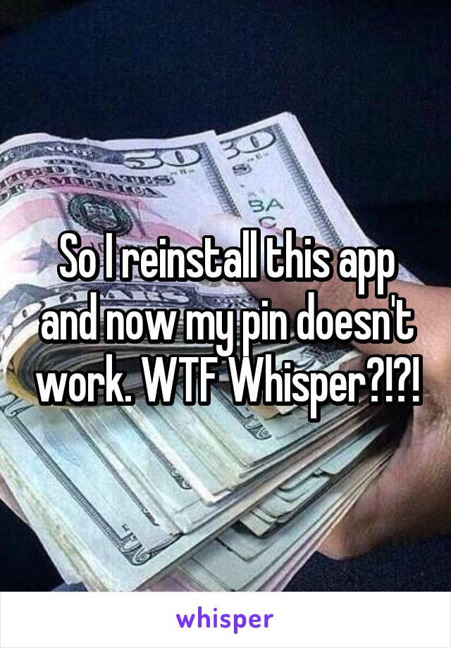 So I reinstall this app and now my pin doesn't work. WTF Whisper?!?!