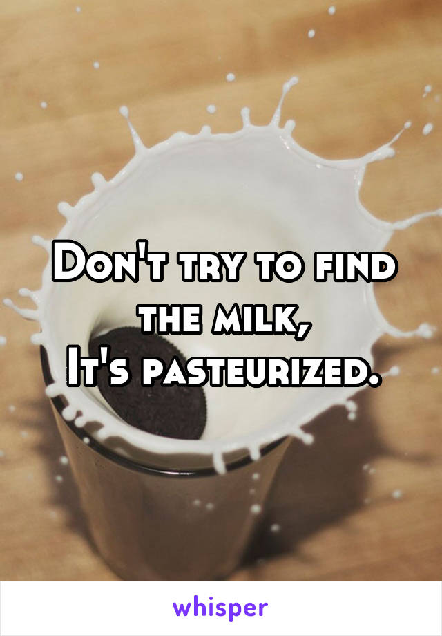 Don't try to find the milk,
It's pasteurized.