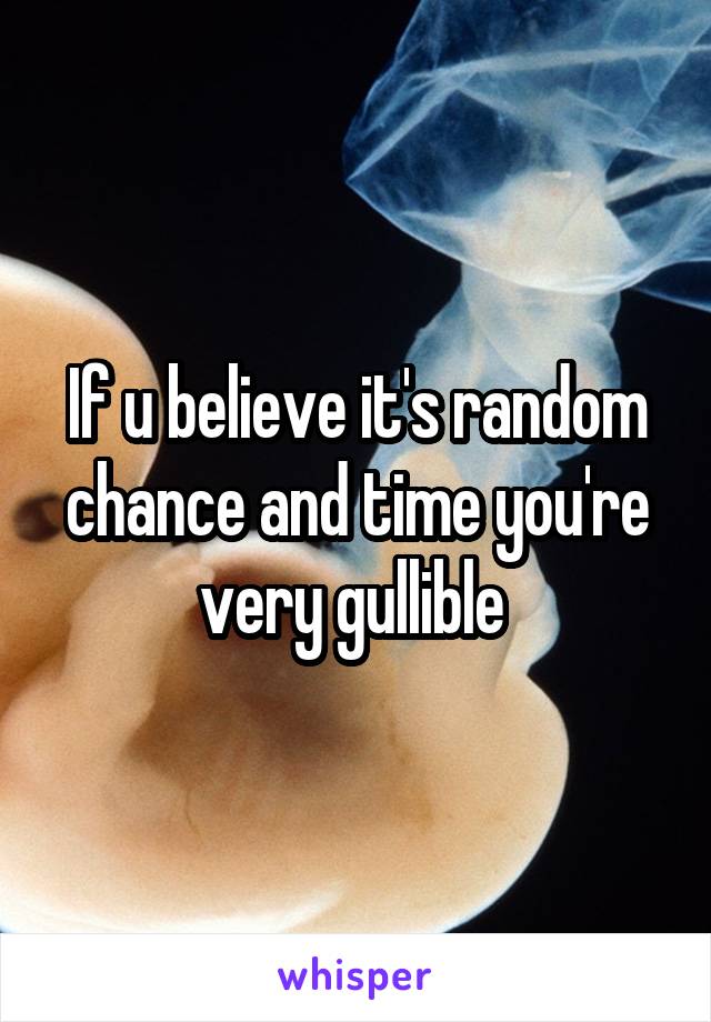 If u believe it's random chance and time you're very gullible 