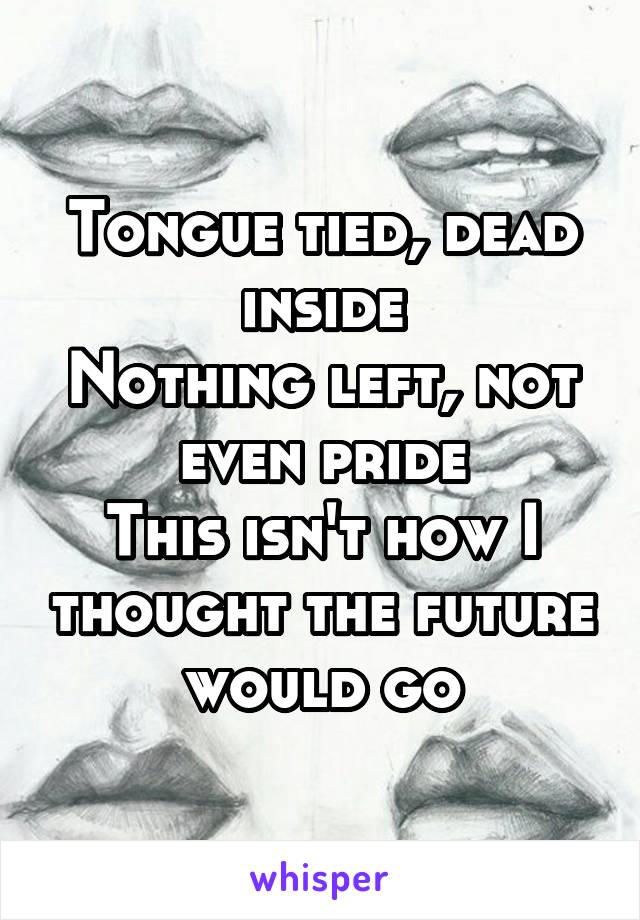 Tongue tied, dead inside
Nothing left, not even pride
This isn't how I thought the future would go