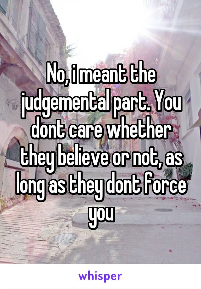 No, i meant the judgemental part. You dont care whether they believe or not, as long as they dont force you