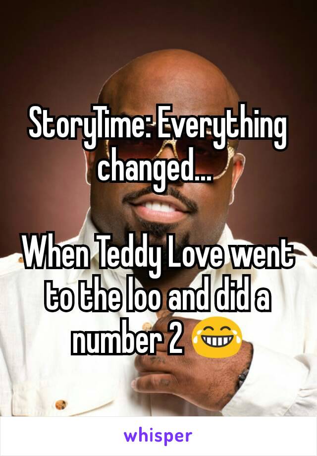 StoryTime: Everything changed... 

When Teddy Love went to the loo and did a number 2 😂