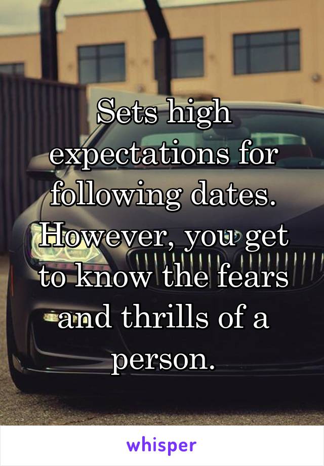 Sets high expectations for following dates. However, you get to know the fears and thrills of a person.