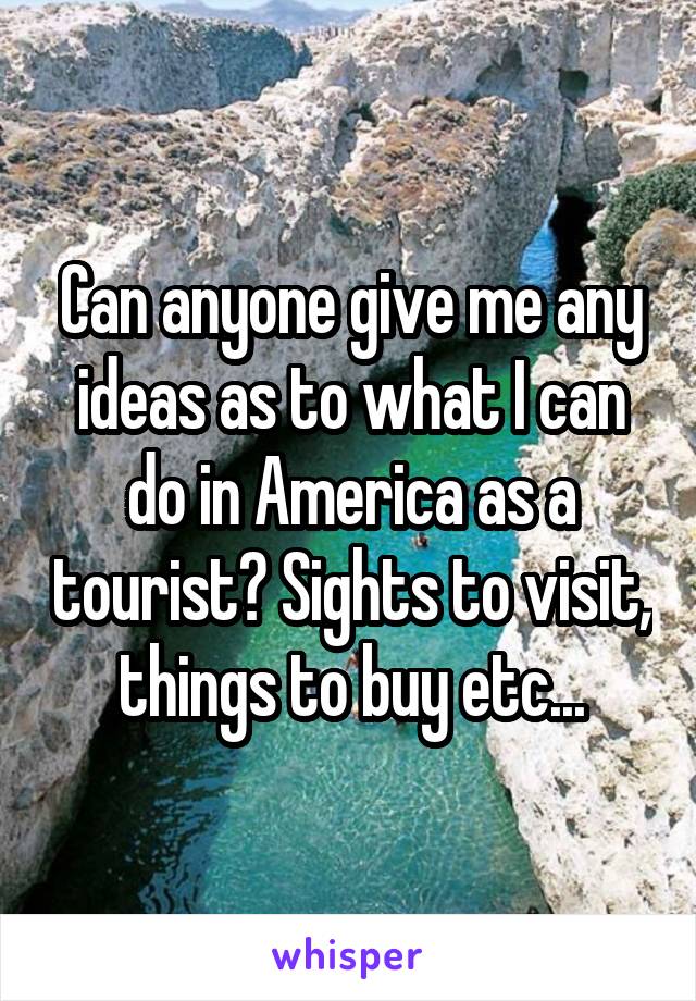 Can anyone give me any ideas as to what I can do in America as a tourist? Sights to visit, things to buy etc...