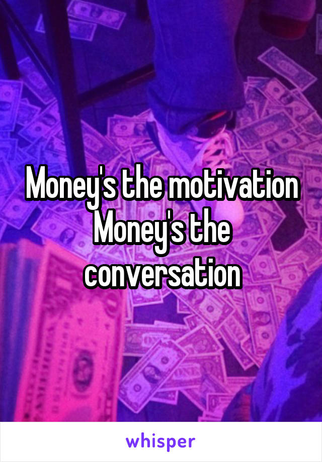 Money's the motivation Money's the conversation