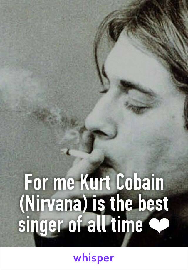 For me Kurt Cobain (Nirvana) is the best singer of all time ❤