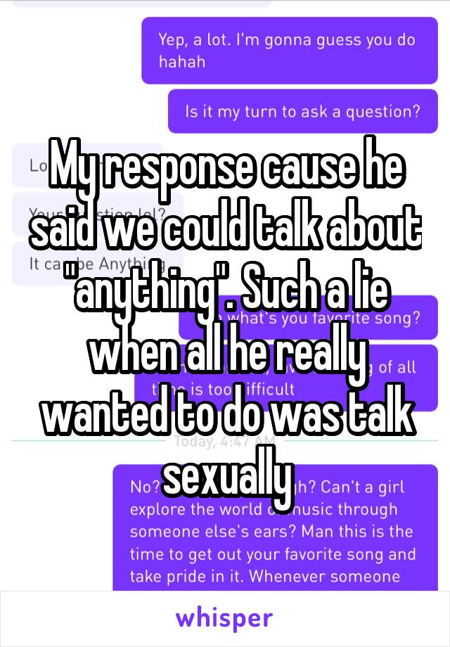 My response cause he said we could talk about "anything". Such a lie when all he really wanted to do was talk sexually