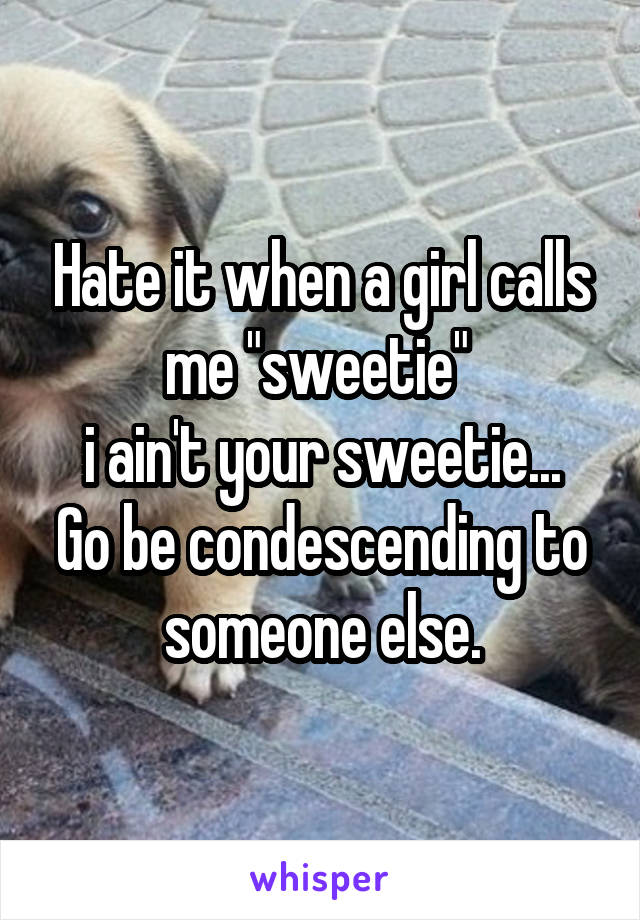 Hate it when a girl calls me "sweetie" 
i ain't your sweetie... Go be condescending to someone else.