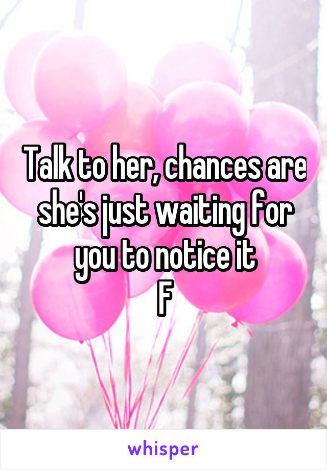 Talk to her, chances are she's just waiting for you to notice it
F