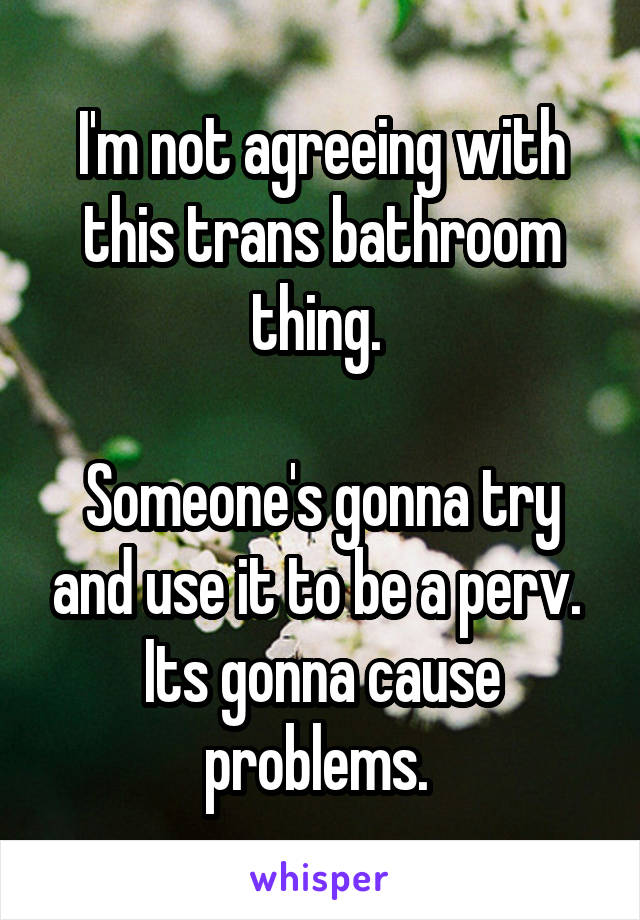 I'm not agreeing with this trans bathroom thing. 

Someone's gonna try and use it to be a perv. 
Its gonna cause problems. 