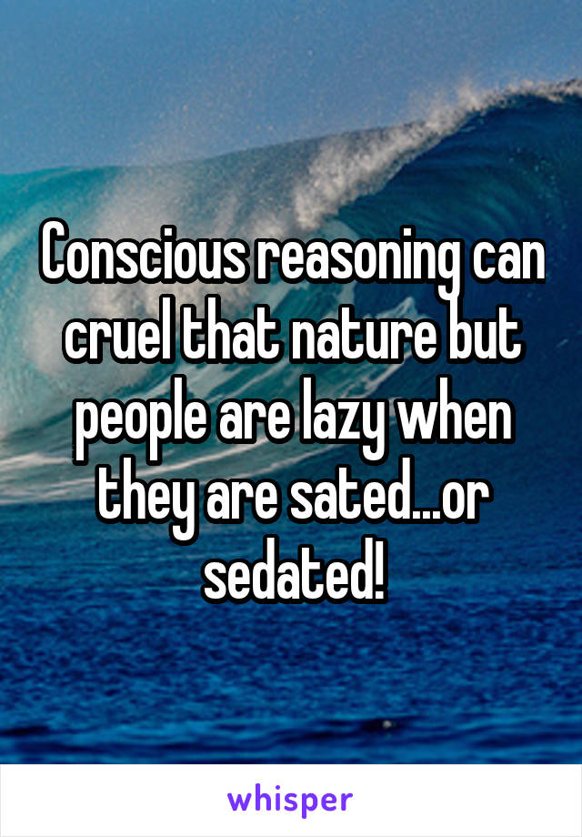 Conscious reasoning can cruel that nature but people are lazy when they are sated...or sedated!