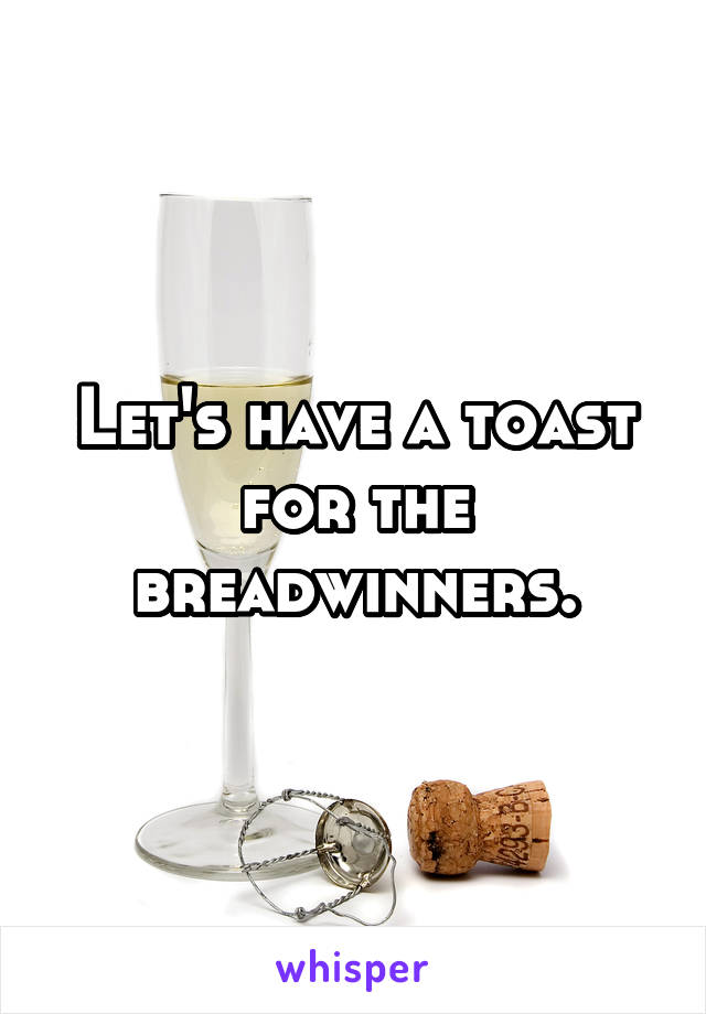 Let's have a toast for the breadwinners.