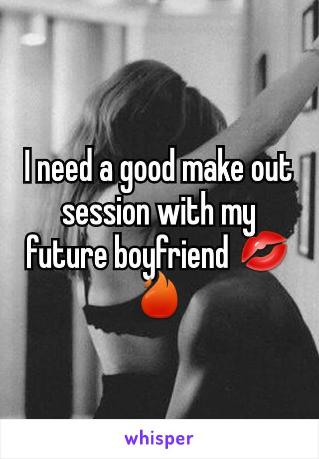 I need a good make out session with my future boyfriend 💋🔥