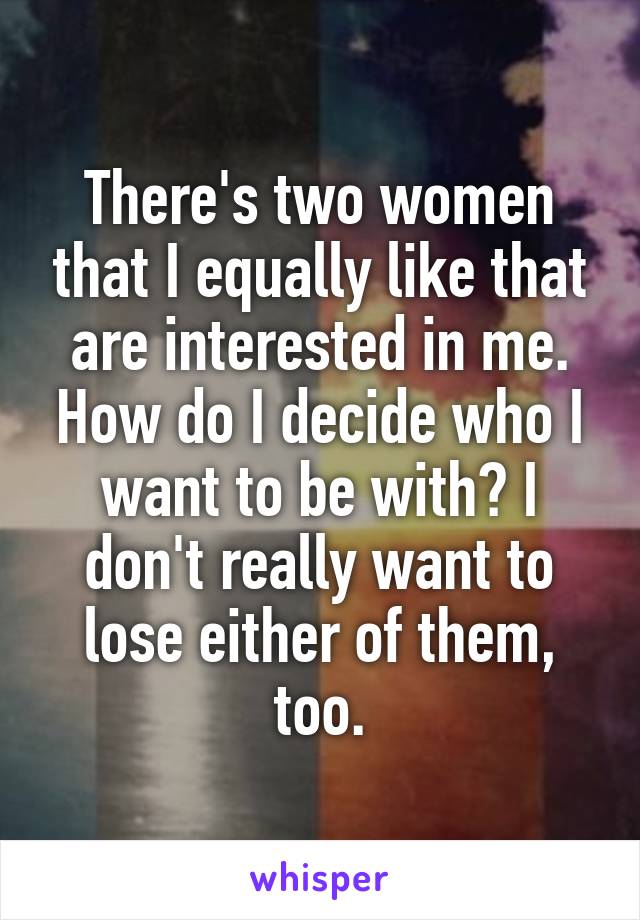 There's two women that I equally like that are interested in me. How do I decide who I want to be with? I don't really want to lose either of them, too.