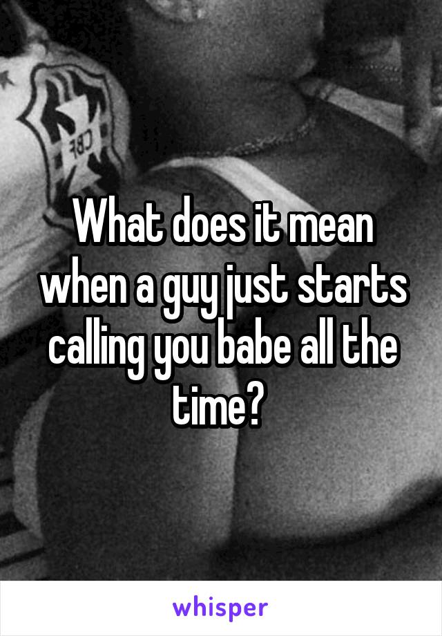 What does it mean when a guy just starts calling you babe all the time? 