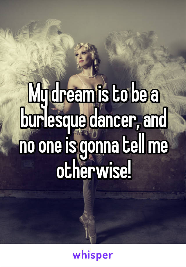 My dream is to be a burlesque dancer, and no one is gonna tell me otherwise!