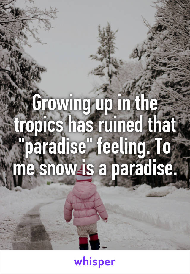 Growing up in the tropics has ruined that "paradise" feeling. To me snow is a paradise.