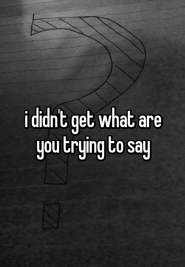 i-didn-t-get-what-are-you-trying-to-say