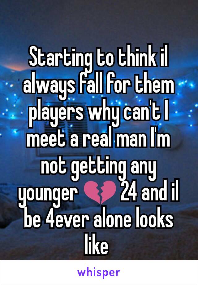 Starting to think il always fall for them players why can't I meet a real man I'm not getting any younger 💔 24 and il be 4ever alone looks like 