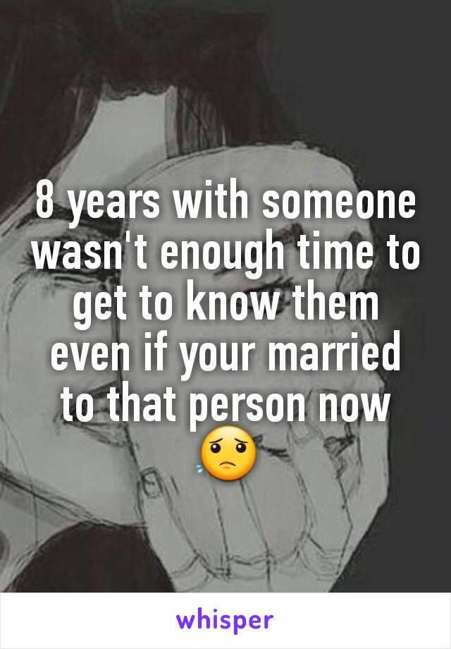 8 years with someone wasn't enough time to get to know them even if your married to that person now 😟