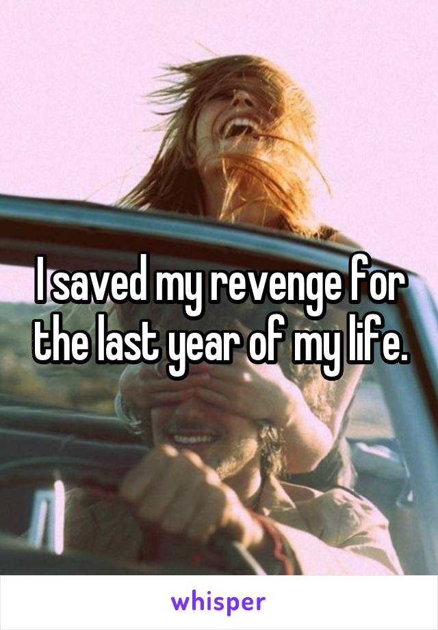 I saved my revenge for the last year of my life.