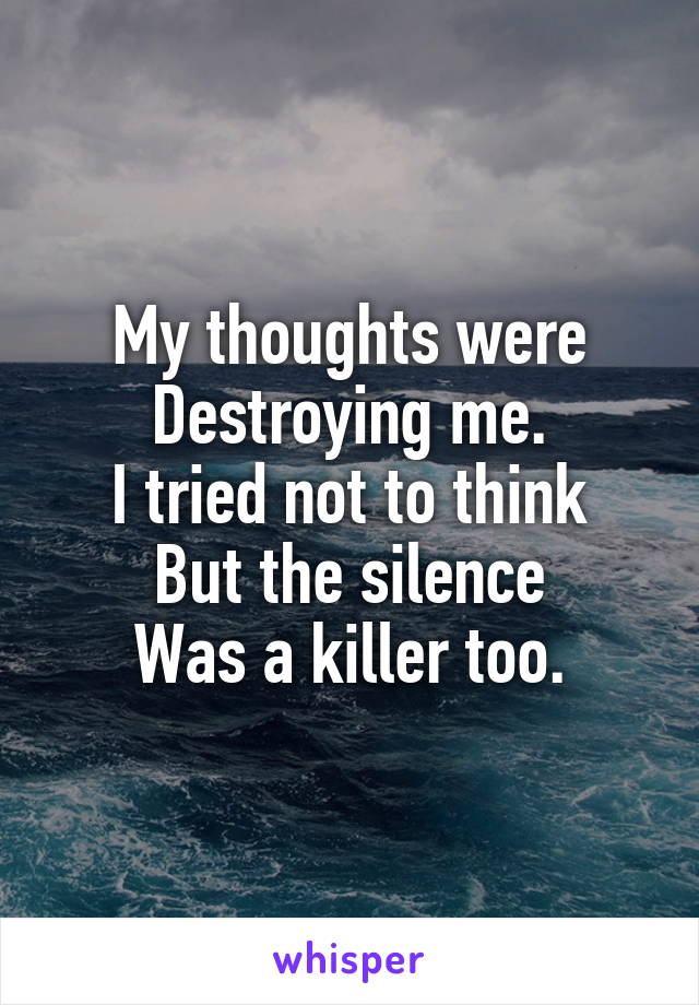 My thoughts were
Destroying me.
I tried not to think
But the silence
Was a killer too.