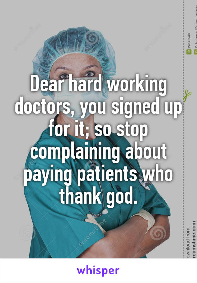 Dear hard working doctors, you signed up for it; so stop complaining about paying patients who thank god.