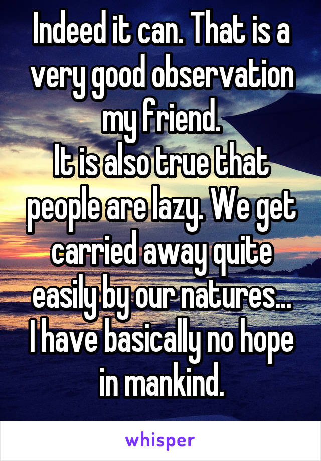 Indeed it can. That is a very good observation my friend.
It is also true that people are lazy. We get carried away quite easily by our natures...
I have basically no hope in mankind.
 