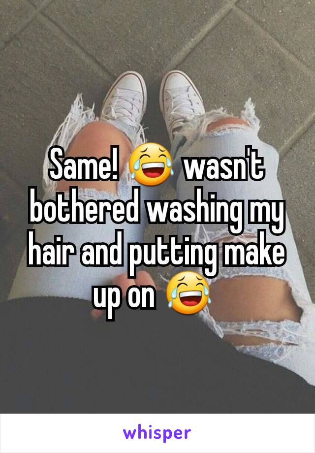 Same! 😂 wasn't bothered washing my hair and putting make up on 😂 