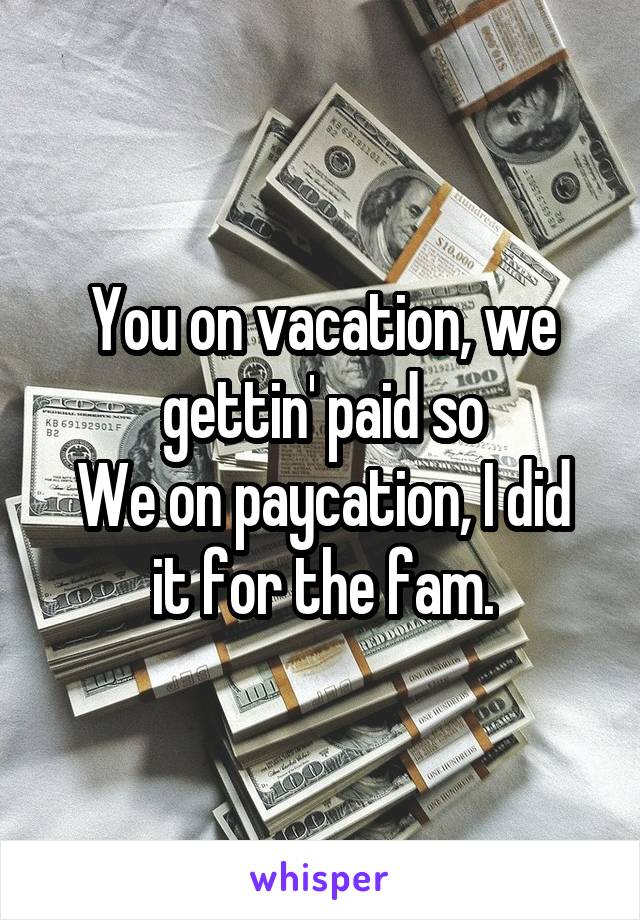 You on vacation, we gettin' paid so
We on paycation, I did it for the fam.