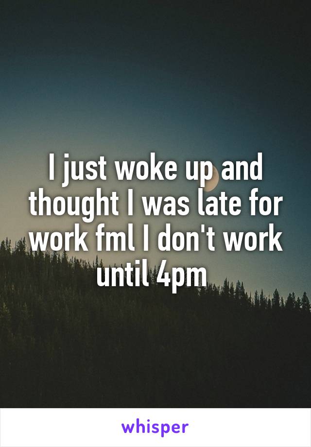 I just woke up and thought I was late for work fml I don't work until 4pm 