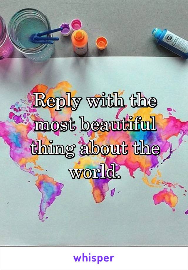 Reply with the most beautiful thing about the world.