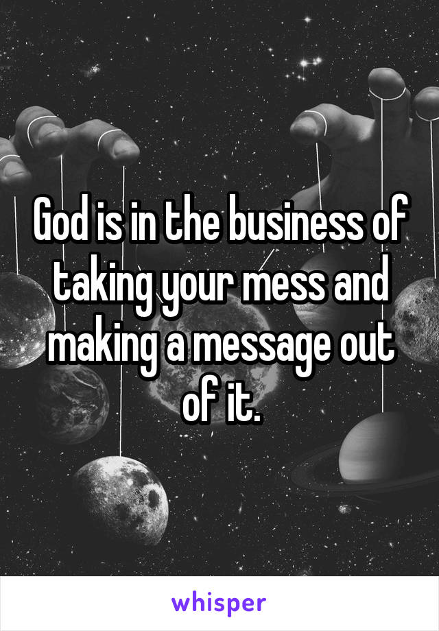 God is in the business of taking your mess and making a message out of it.