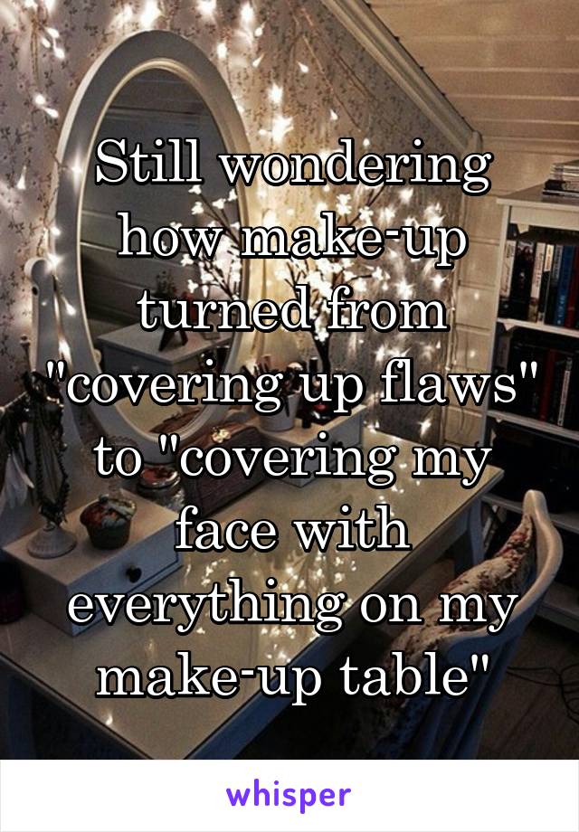 Still wondering how make-up turned from "covering up flaws" to "covering my face with everything on my make-up table"