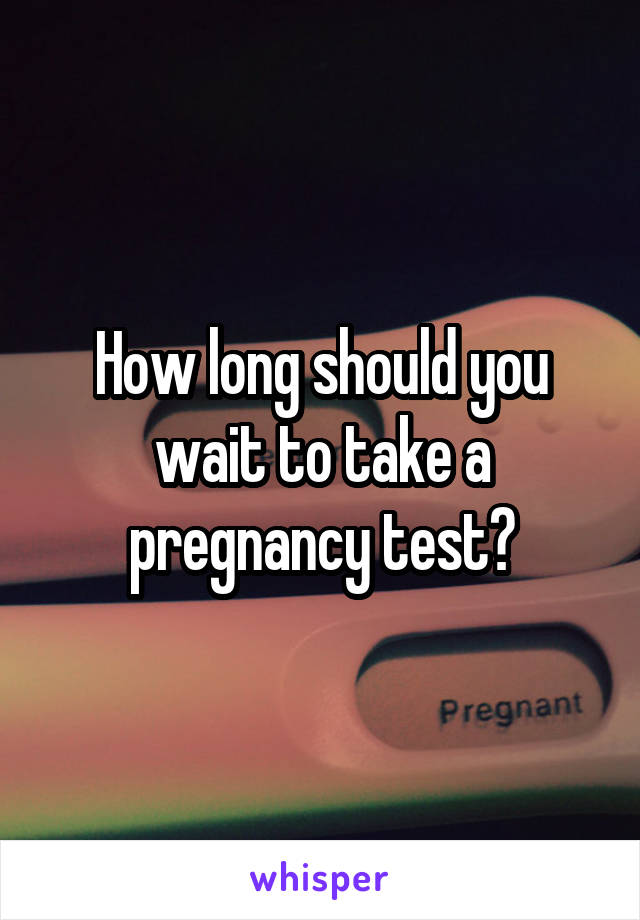 How long should you wait to take a pregnancy test?