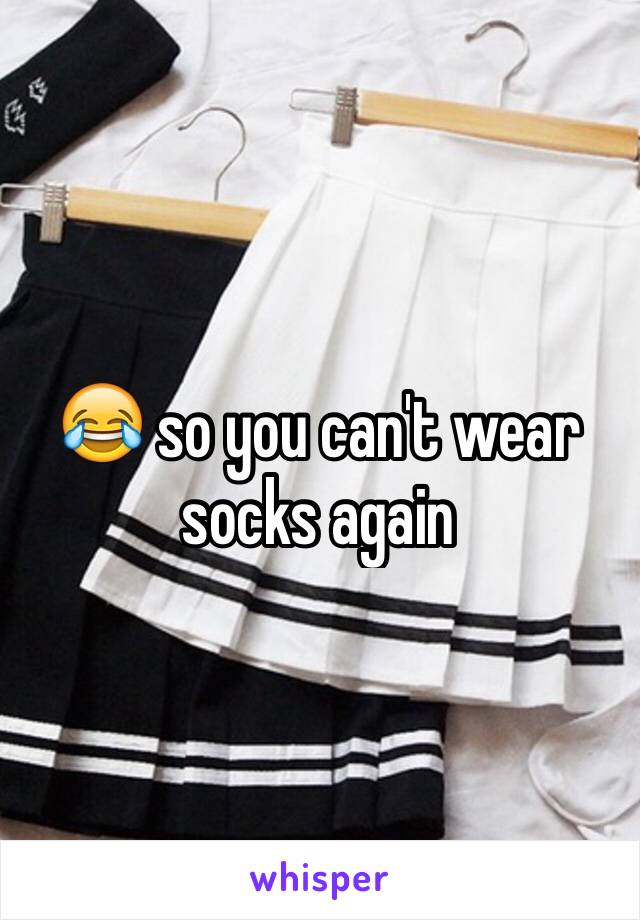 😂 so you can't wear socks again