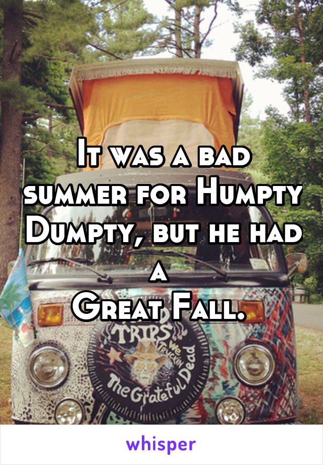 It was a bad summer for Humpty Dumpty, but he had a 
Great Fall. 