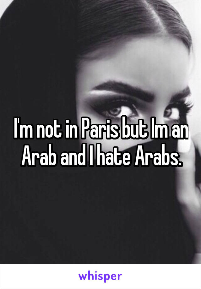 I'm not in Paris but Im an Arab and I hate Arabs.