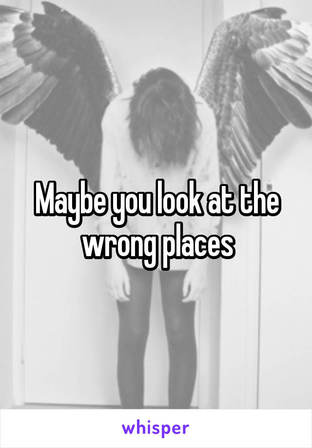 Maybe you look at the wrong places