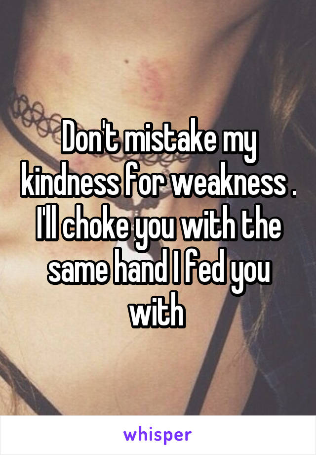 Don't mistake my kindness for weakness . I'll choke you with the same hand I fed you with 