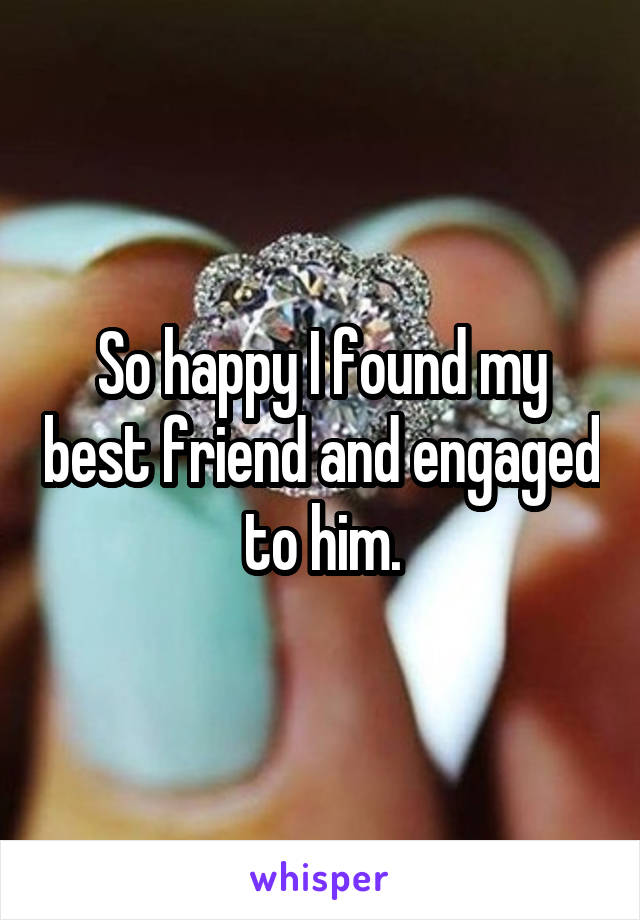 So happy I found my best friend and engaged to him.