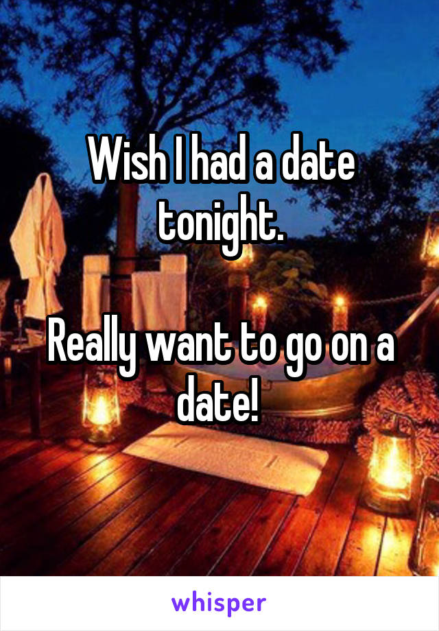 Wish I had a date tonight.

Really want to go on a date! 
