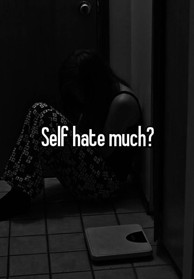 self-hate-much