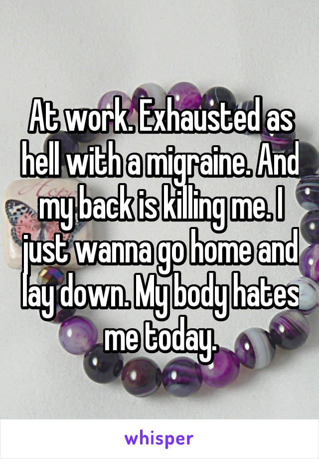 At work. Exhausted as hell with a migraine. And my back is killing me. I just wanna go home and lay down. My body hates me today.