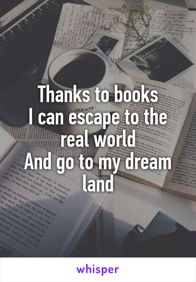 Thanks to books
I can escape to the real world
And go to my dream land