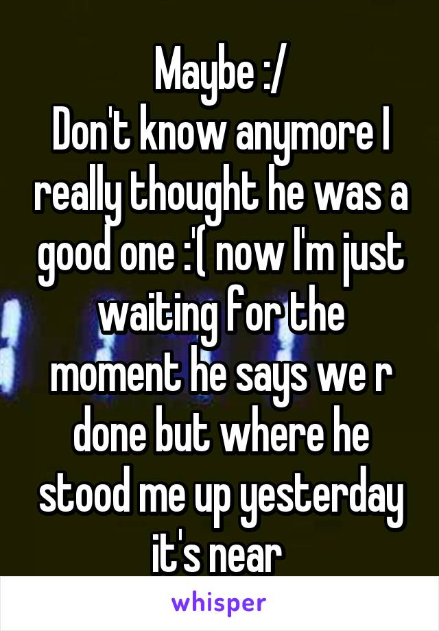 Maybe :/
Don't know anymore I really thought he was a good one :'( now I'm just waiting for the moment he says we r done but where he stood me up yesterday it's near 