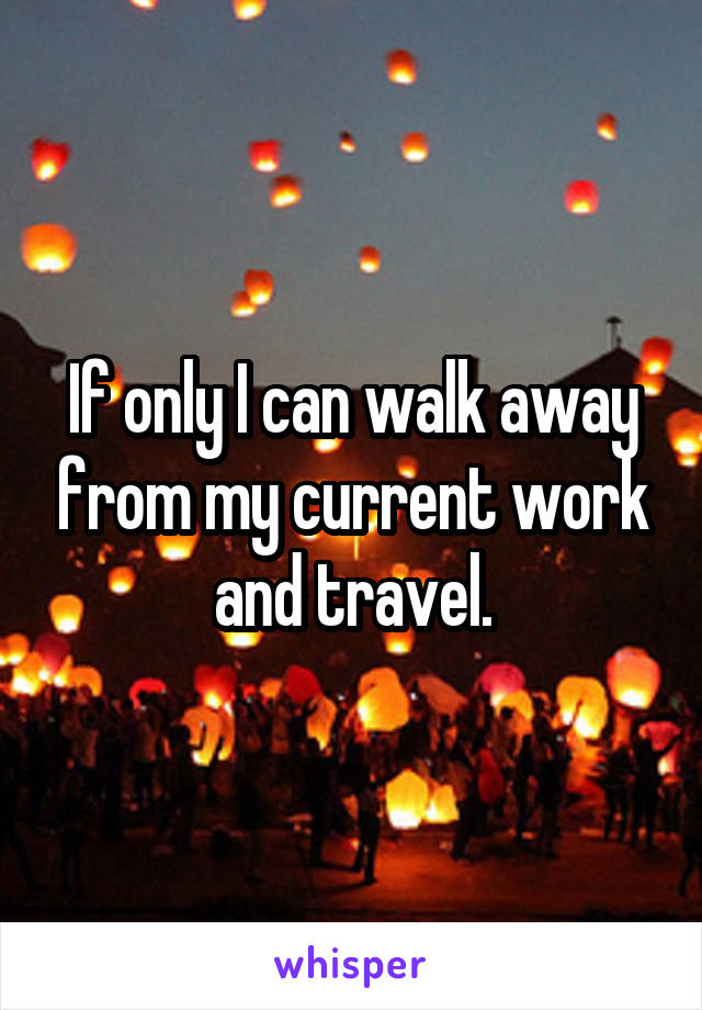 If only I can walk away from my current work and travel.