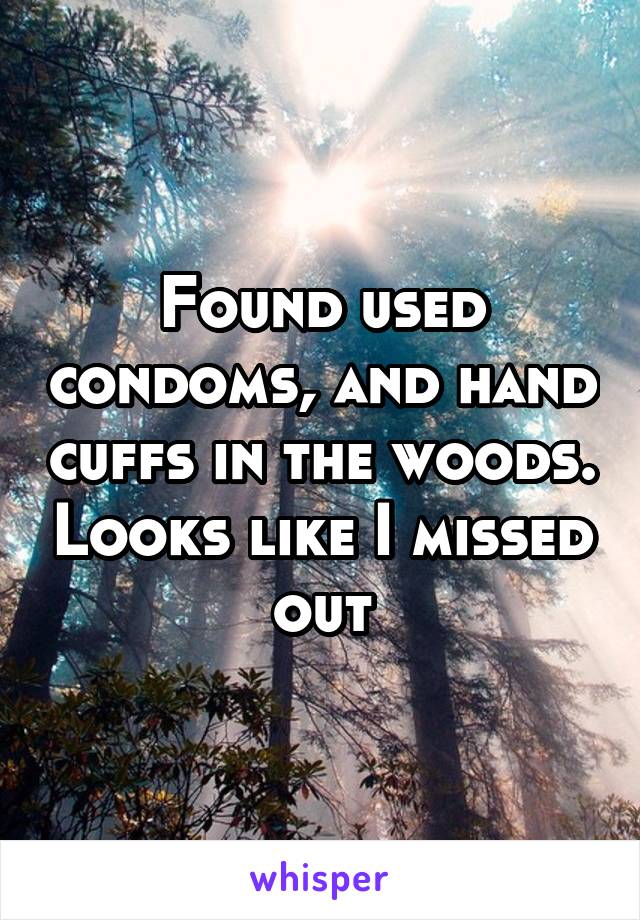 Found used condoms, and hand cuffs in the woods. Looks like I missed out